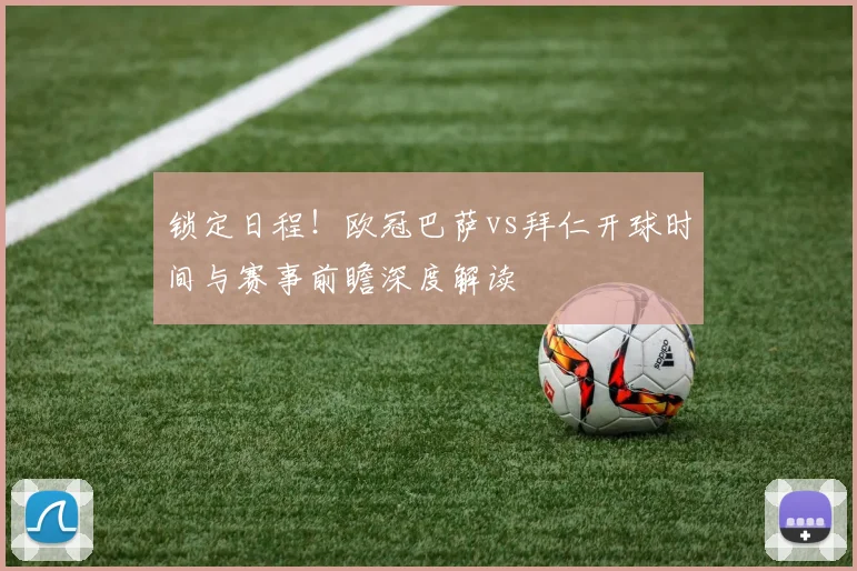 锁定日程！欧冠巴萨vs拜仁开球时间与赛事前瞻深度解读