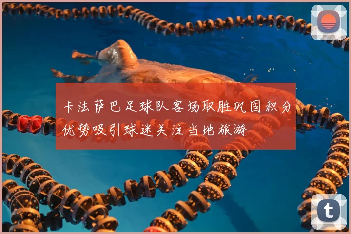 卡法萨巴足球队客场取胜巩固积分优势吸引球迷关注当地旅游