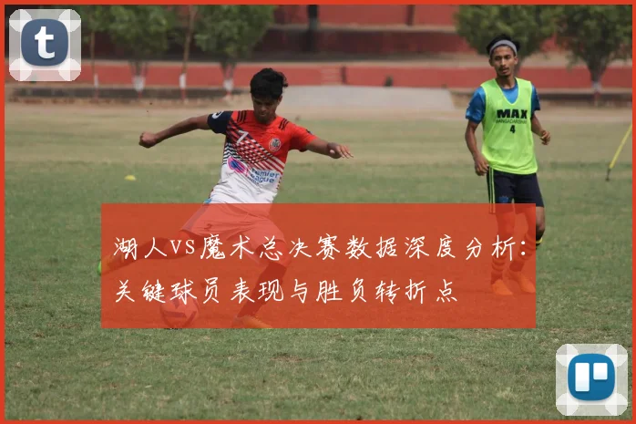 湖人vs魔术总决赛数据深度分析：关键球员表现与胜负转折点