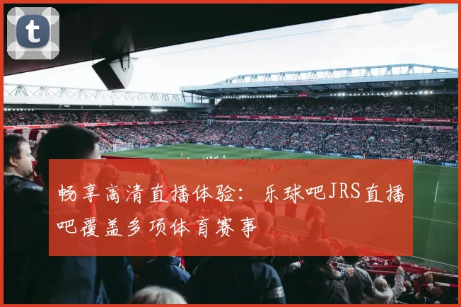 畅享高清直播体验：乐球吧JRS直播吧覆盖多项体育赛事