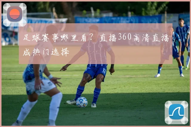 足球赛事哪里看？直播360高清直播成热门选择