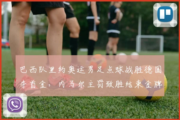 巴西队里约奥运男足点球战胜德国夺首金，内马尔主罚致胜结束金牌空缺