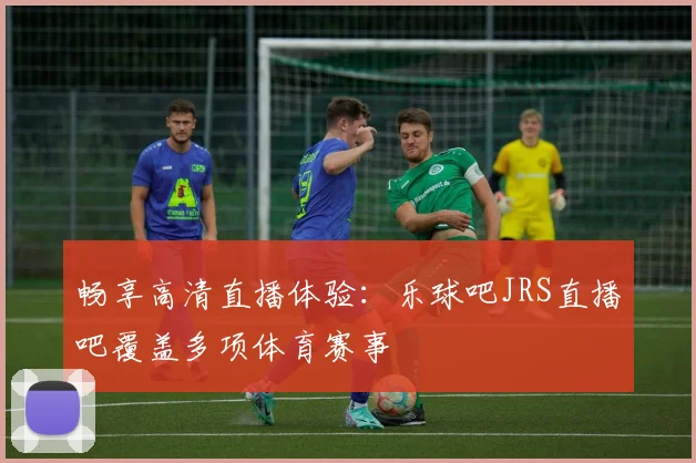畅享高清直播体验：乐球吧JRS直播吧覆盖多项体育赛事