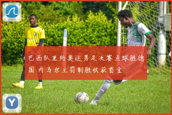 巴西队里约奥运男足决赛点球胜德国 内马尔主罚制胜收获首金