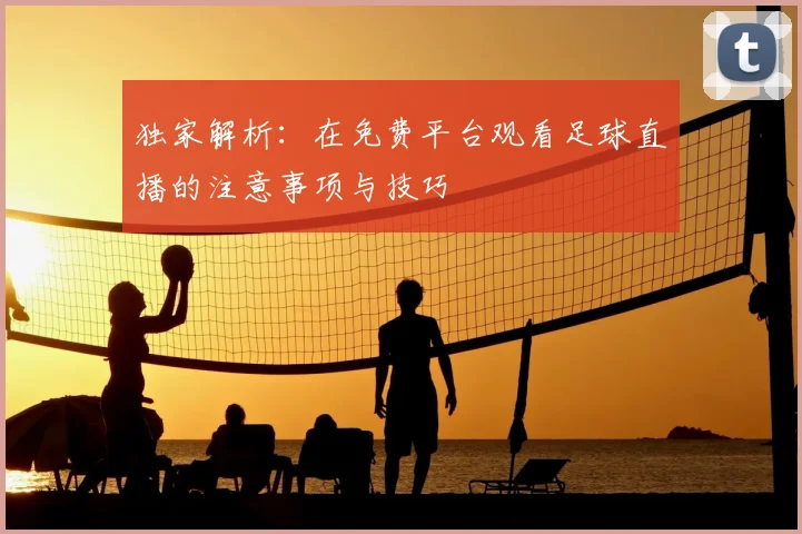 独家解析：在免费平台观看足球直播的注意事项与技巧