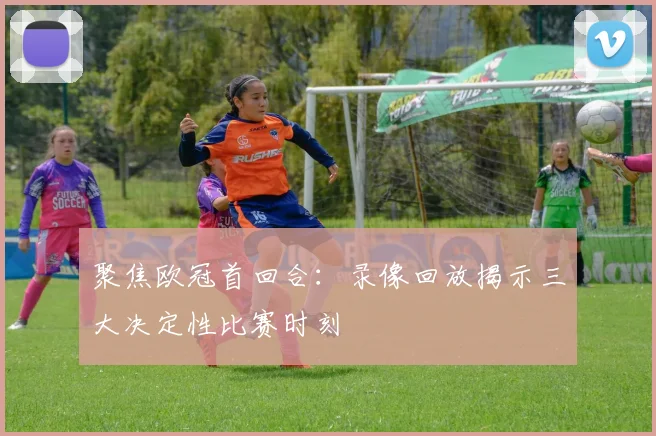 聚焦欧冠首回合：录像回放揭示三大决定性比赛时刻