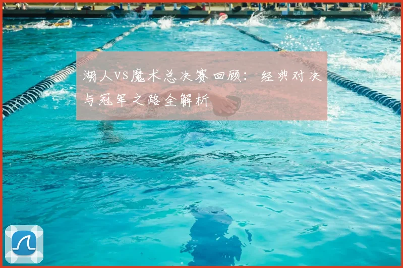 湖人vs魔术总决赛回顾：经典对决与冠军之路全解析