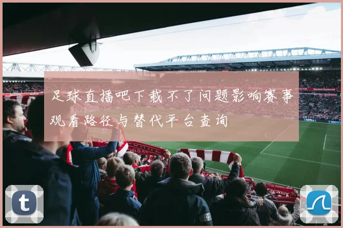 足球直播吧下载不了问题影响赛事观看路径与替代平台查询