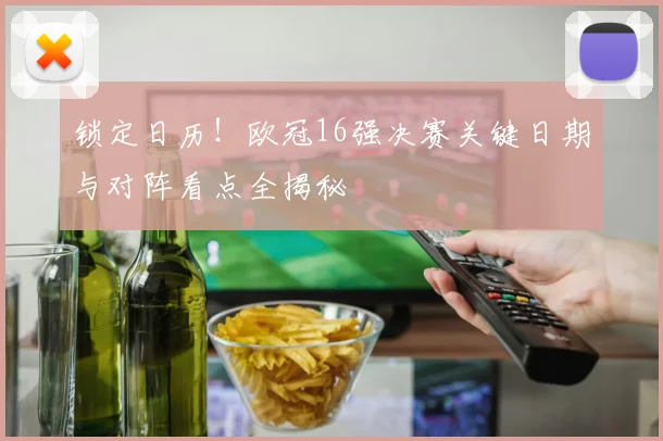 锁定日历！欧冠16强决赛关键日期与对阵看点全揭秘
