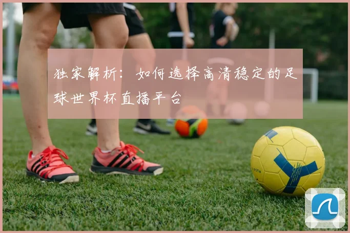 独家解析：如何选择高清稳定的足球世界杯直播平台