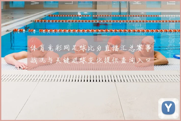 体育竞彩网足球比分直播汇总赛事战况与关键进球变化提供查询入口