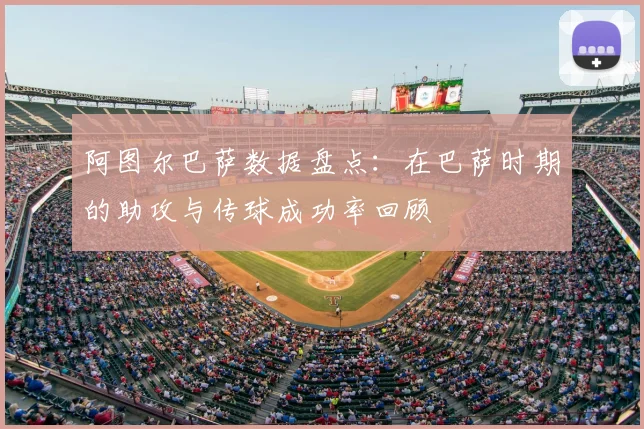 阿图尔巴萨数据盘点：在巴萨时期的助攻与传球成功率回顾