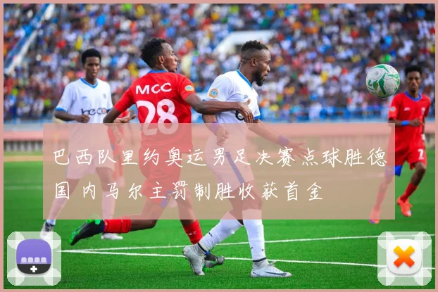 巴西队里约奥运男足决赛点球胜德国 内马尔主罚制胜收获首金