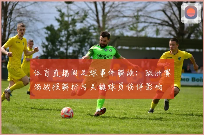 体育直播间足球事件解读：欧洲赛场战报解析与关键球员伤停影响