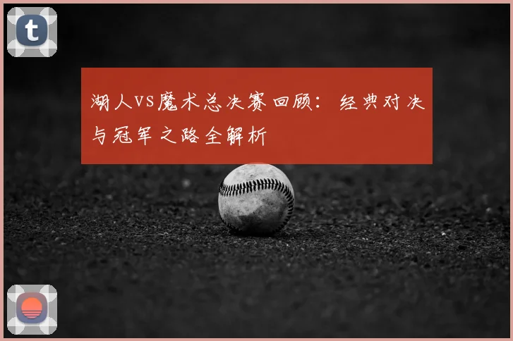 湖人vs魔术总决赛回顾：经典对决与冠军之路全解析