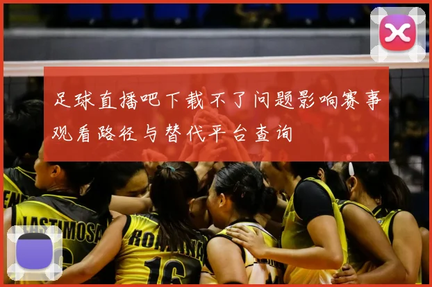 足球直播吧下载不了问题影响赛事观看路径与替代平台查询